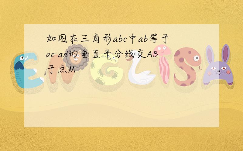 如图在三角形abc中ab等于ac ad的垂直平分线交AB于点M