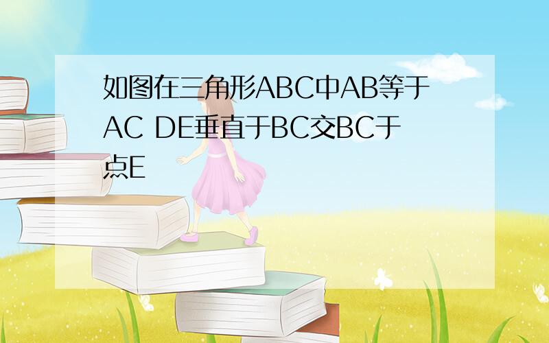 如图在三角形ABC中AB等于AC DE垂直于BC交BC于点E