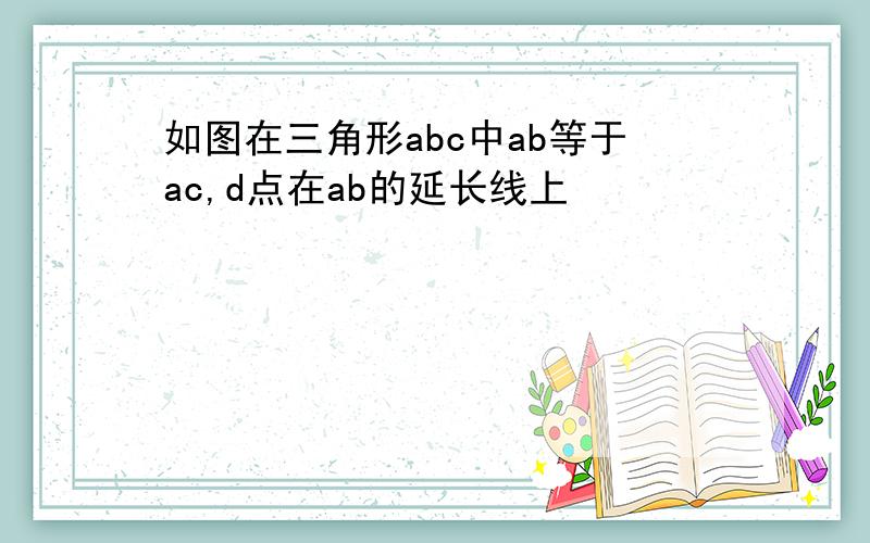 如图在三角形abc中ab等于ac,d点在ab的延长线上