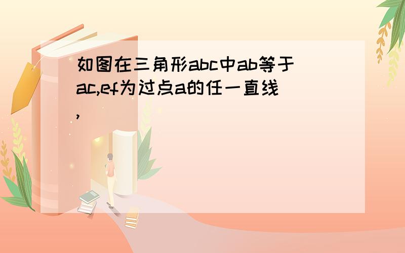 如图在三角形abc中ab等于ac,ef为过点a的任一直线,