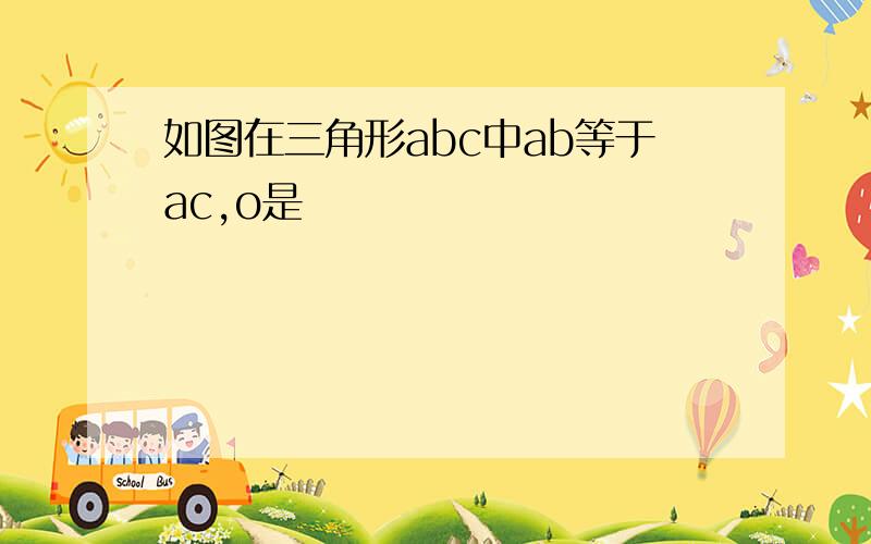 如图在三角形abc中ab等于ac,o是