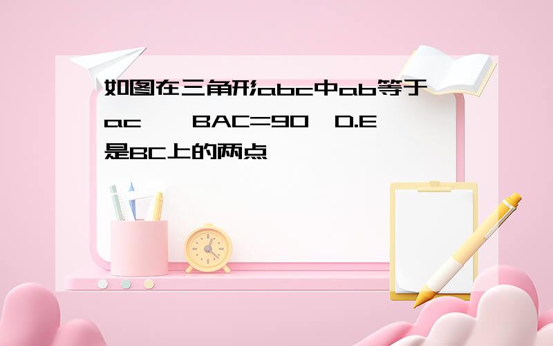 如图在三角形abc中ab等于ac,∠BAC=90,D.E是BC上的两点