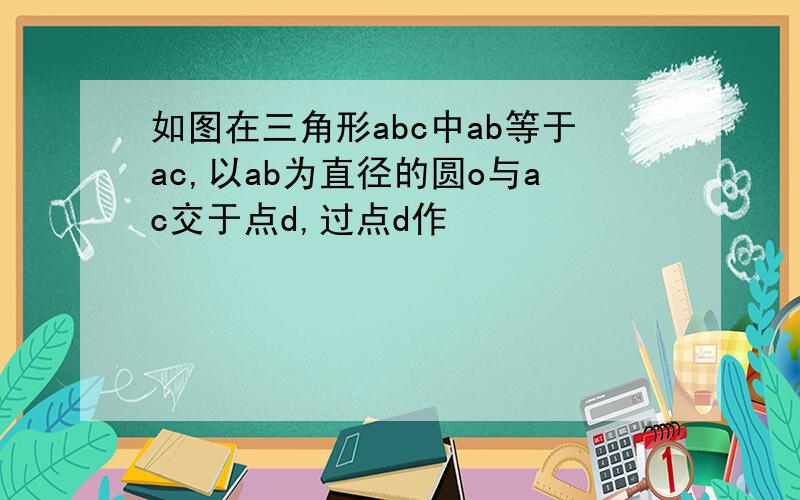 如图在三角形abc中ab等于ac,以ab为直径的圆o与ac交于点d,过点d作