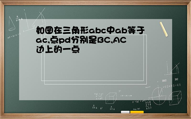 如图在三角形abc中ab等于ac,点pd分别是BC,AC边上的一点