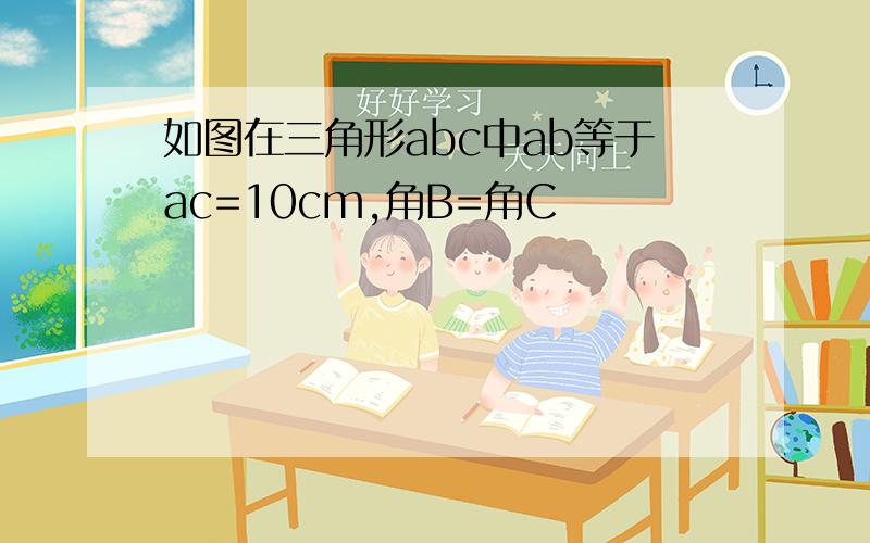 如图在三角形abc中ab等于ac=10cm,角B=角C