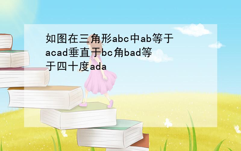 如图在三角形abc中ab等于acad垂直于bc角bad等于四十度ada