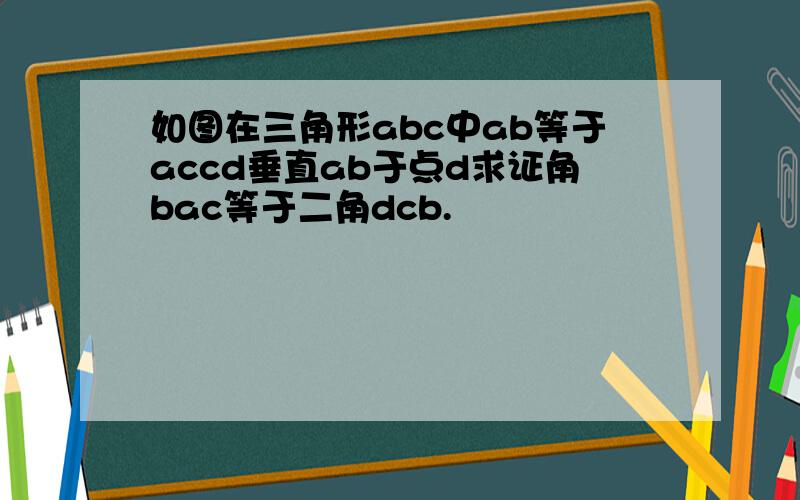 如图在三角形abc中ab等于accd垂直ab于点d求证角bac等于二角dcb.