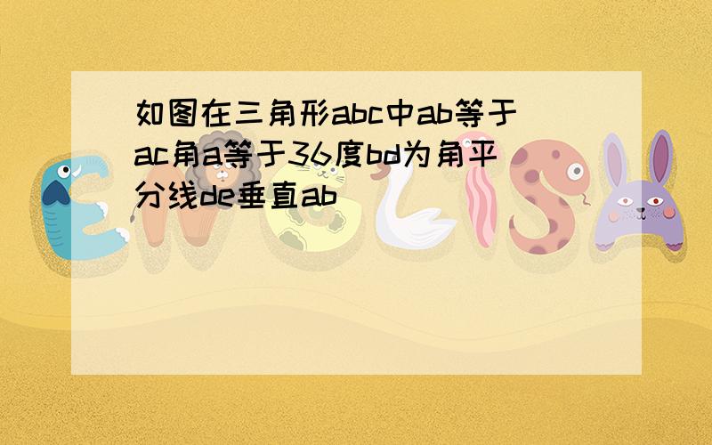 如图在三角形abc中ab等于ac角a等于36度bd为角平分线de垂直ab