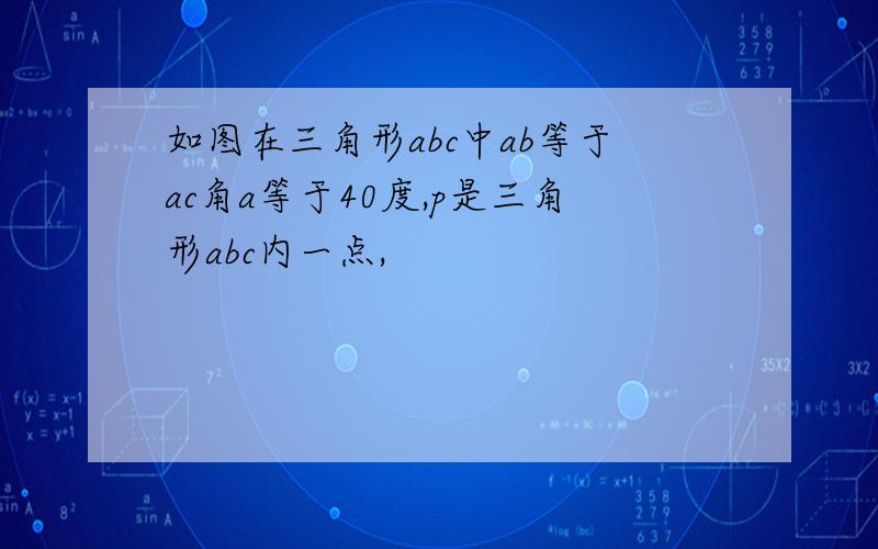 如图在三角形abc中ab等于ac角a等于40度,p是三角形abc内一点,