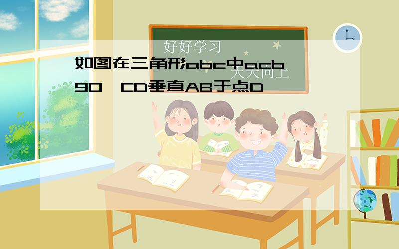 如图在三角形abc中acb 90,CD垂直AB于点D