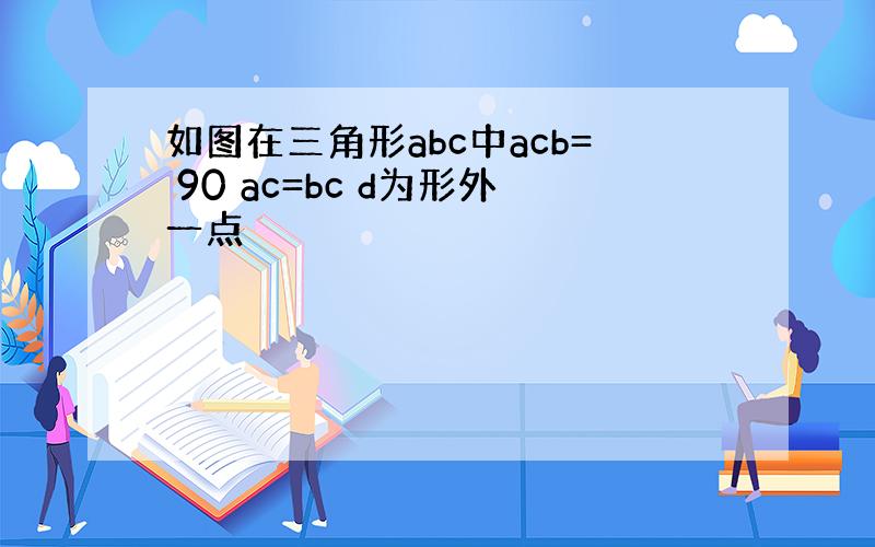 如图在三角形abc中acb= 90 ac=bc d为形外一点