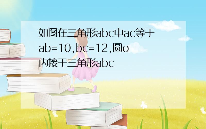 如图在三角形abc中ac等于ab=10,bc=12,圆o内接于三角形abc