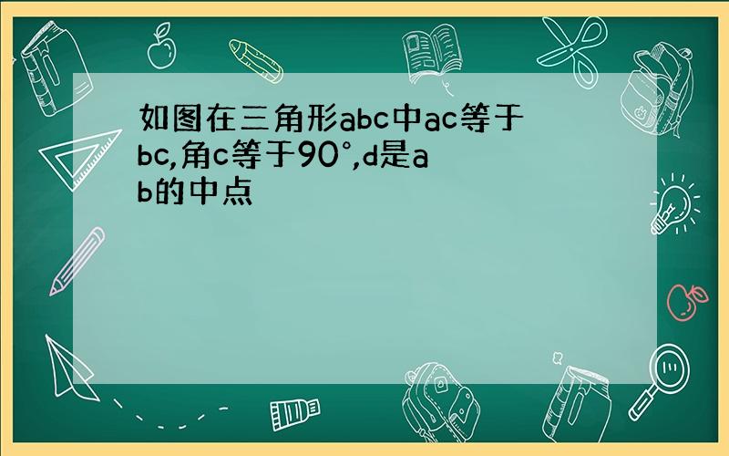 如图在三角形abc中ac等于bc,角c等于90°,d是ab的中点