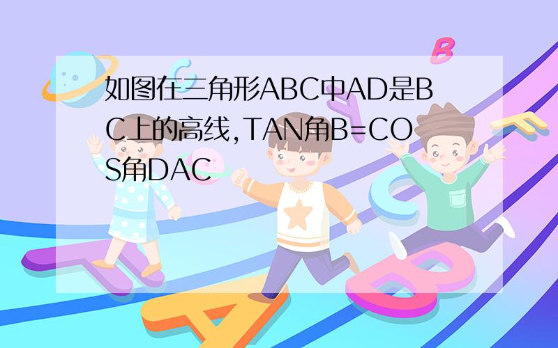 如图在三角形ABC中AD是BC上的高线,TAN角B=COS角DAC