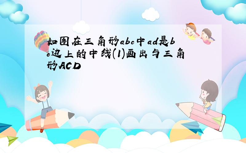 如图在三角形abc中ad是bc边上的中线(1)画出与三角形ACD