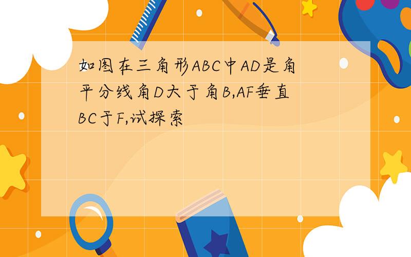 如图在三角形ABC中AD是角平分线角D大于角B,AF垂直BC于F,试探索