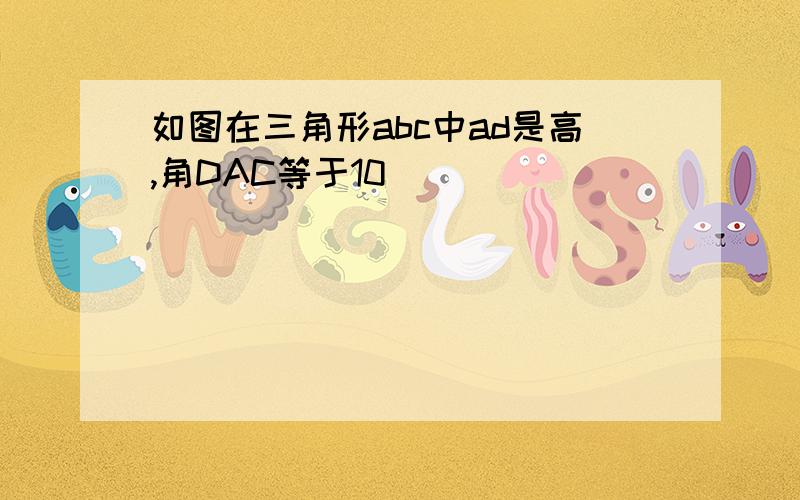 如图在三角形abc中ad是高,角DAC等于10