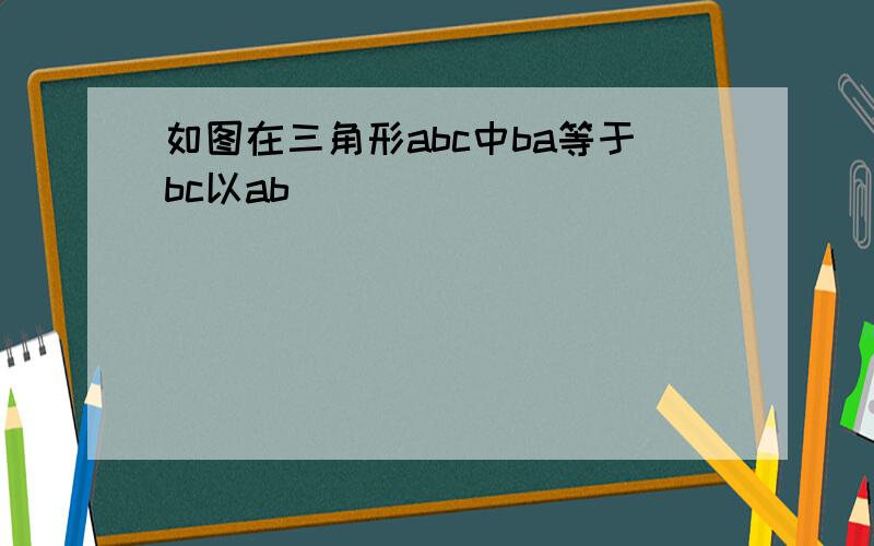 如图在三角形abc中ba等于bc以ab