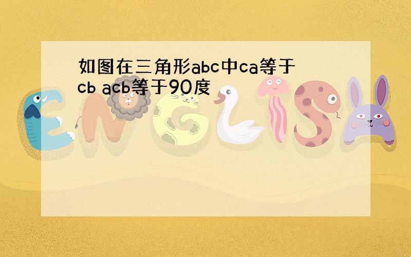 如图在三角形abc中ca等于cb acb等于90度