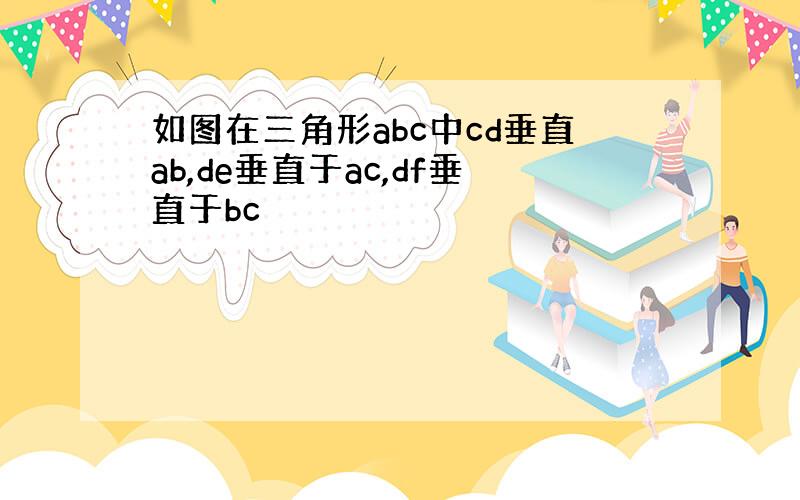 如图在三角形abc中cd垂直ab,de垂直于ac,df垂直于bc