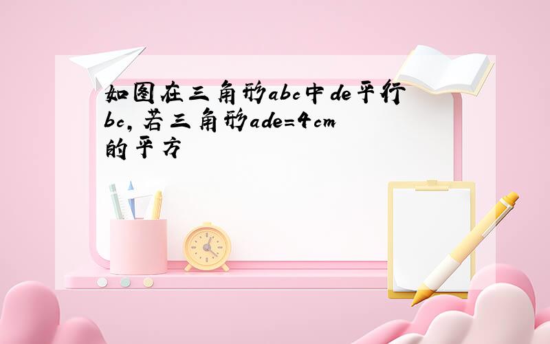 如图在三角形abc中de平行bc,若三角形ade=4cm的平方