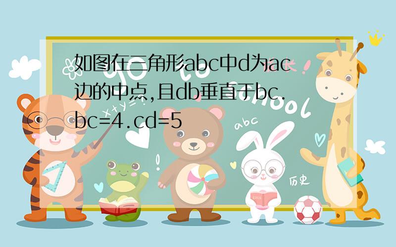 如图在三角形abc中d为ac边的中点,且db垂直于bc.bc=4.cd=5