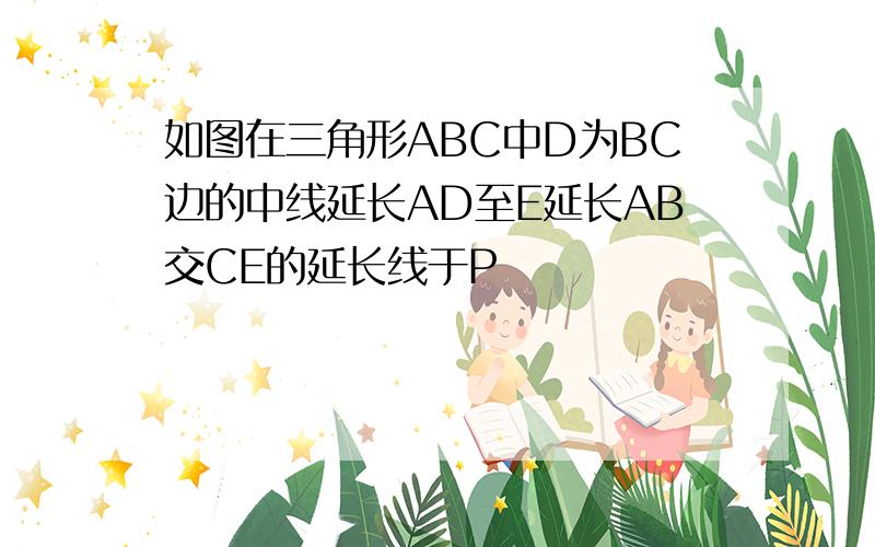 如图在三角形ABC中D为BC边的中线延长AD至E延长AB交CE的延长线于P