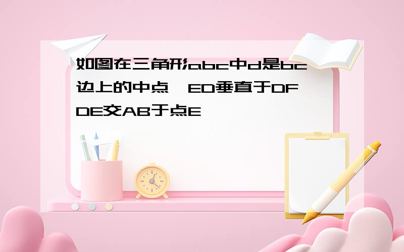 如图在三角形abc中d是bc边上的中点,ED垂直于DF,DE交AB于点E