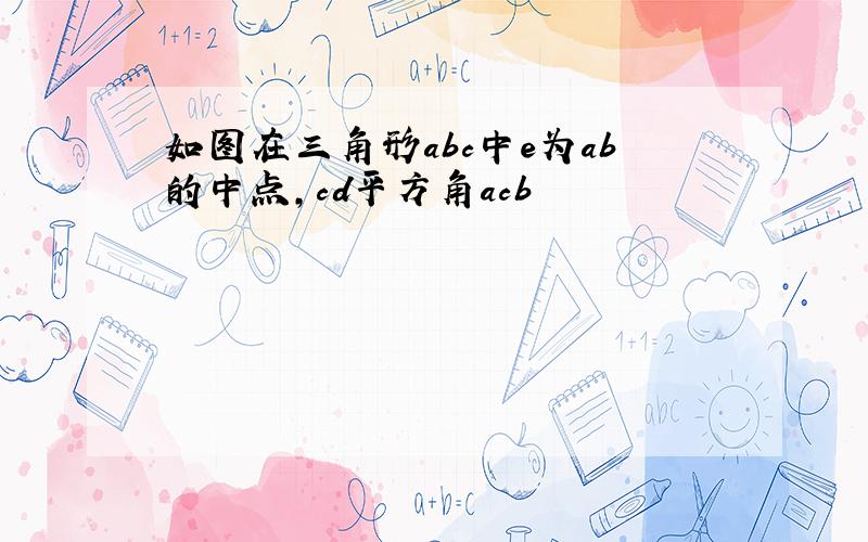 如图在三角形abc中e为ab的中点,cd平方角acb