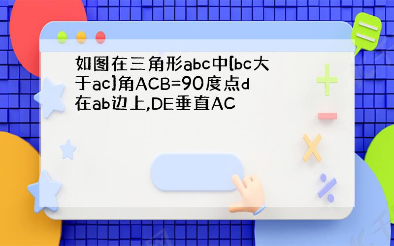 如图在三角形abc中[bc大于ac]角ACB=90度点d在ab边上,DE垂直AC