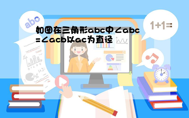 如图在三角形abc中∠abc=∠acb以ac为直径