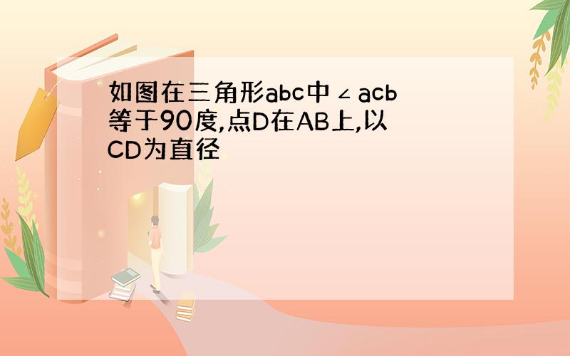 如图在三角形abc中∠acb等于90度,点D在AB上,以CD为直径