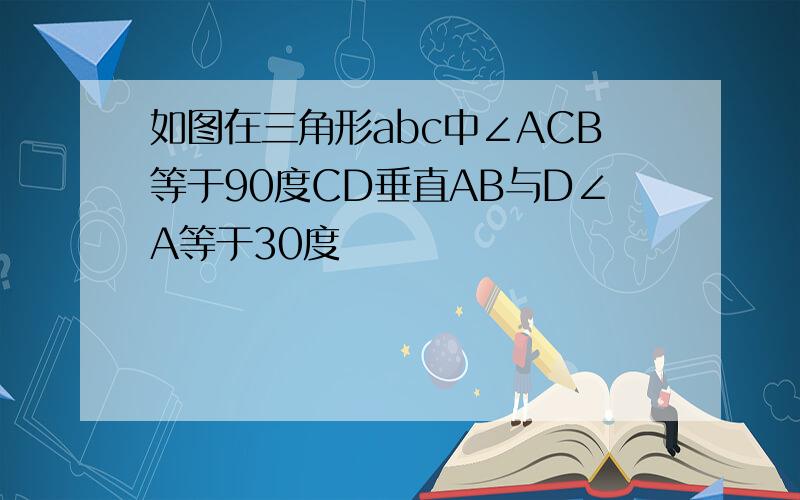 如图在三角形abc中∠ACB等于90度CD垂直AB与D∠A等于30度