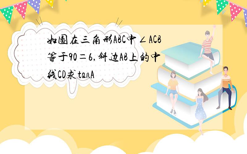 如图在三角形ABC中∠ACB等于90＝6,斜边AB上的中线CD求tanA