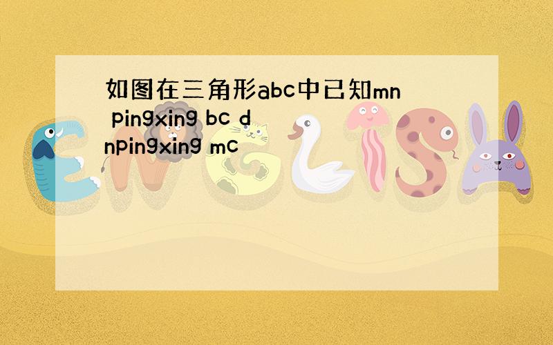 如图在三角形abc中已知mn pingxing bc dnpingxing mc