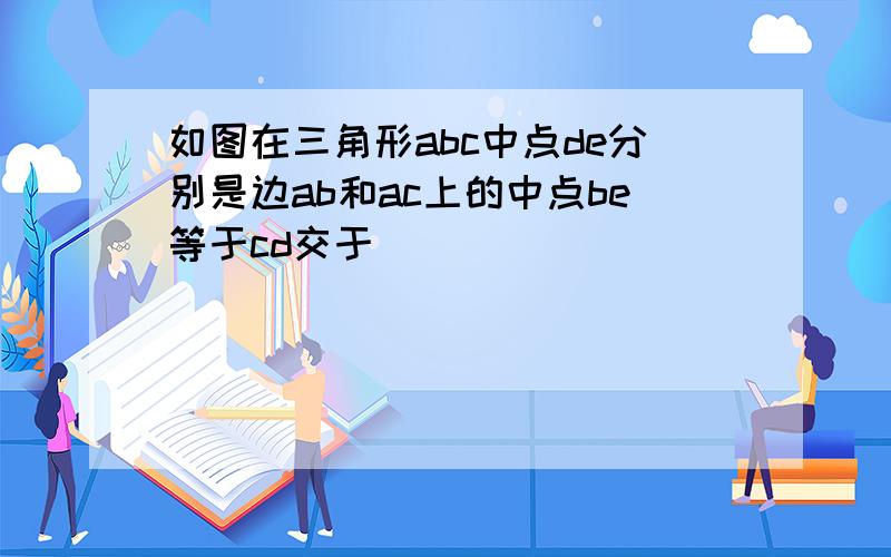 如图在三角形abc中点de分别是边ab和ac上的中点be等于cd交于