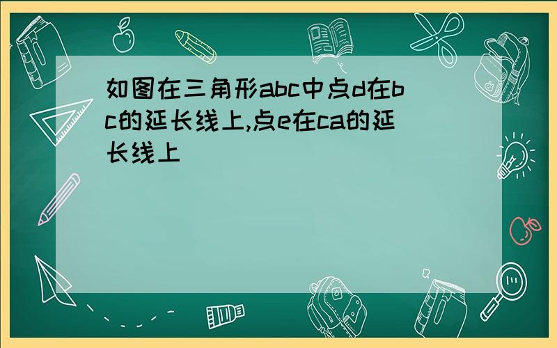 如图在三角形abc中点d在bc的延长线上,点e在ca的延长线上