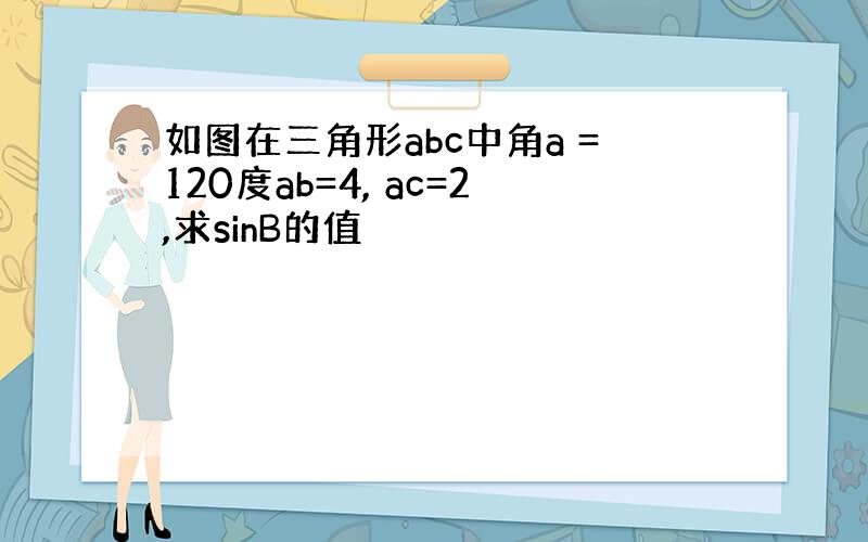 如图在三角形abc中角a =120度ab=4, ac=2,求sinB的值