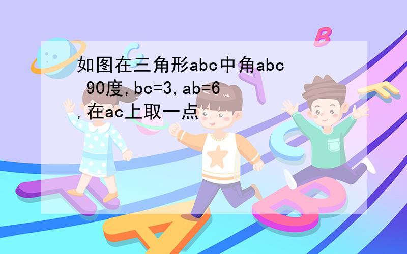 如图在三角形abc中角abc 90度,bc=3,ab=6,在ac上取一点