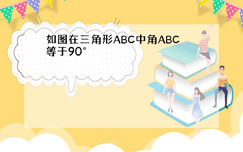 如图在三角形ABC中角ABC等于90°