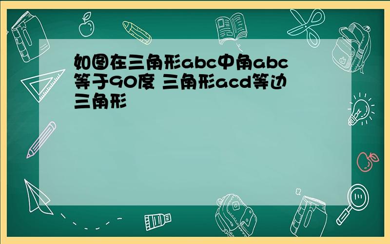 如图在三角形abc中角abc等于90度 三角形acd等边三角形