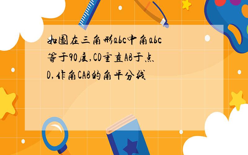 如图在三角形abc中角abc等于90度,CD垂直AB于点D,作角CAB的角平分线