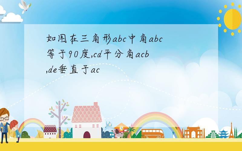 如图在三角形abc中角abc等于90度,cd平分角acb,de垂直于ac