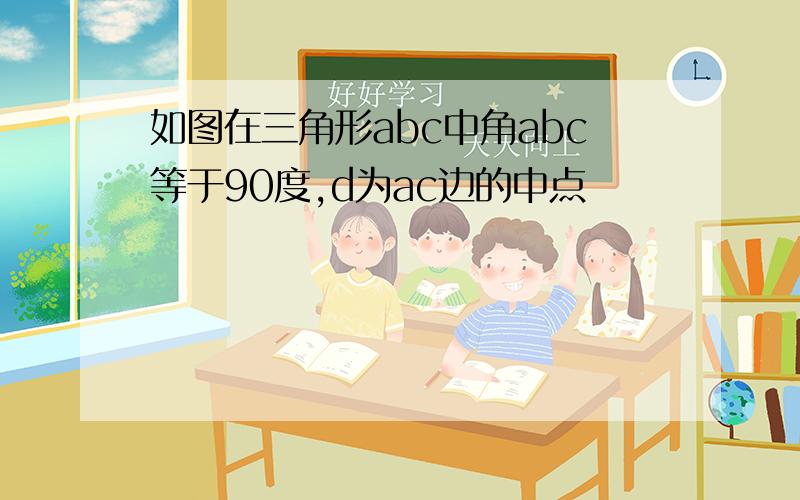 如图在三角形abc中角abc等于90度,d为ac边的中点