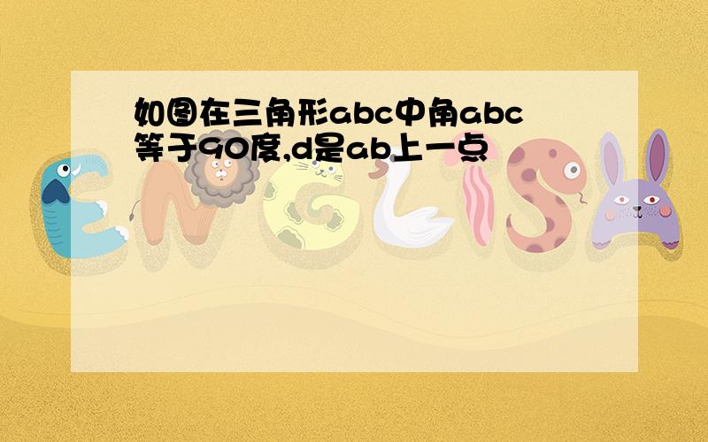 如图在三角形abc中角abc等于90度,d是ab上一点