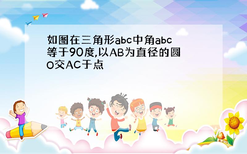 如图在三角形abc中角abc等于90度,以AB为直径的圆O交AC于点