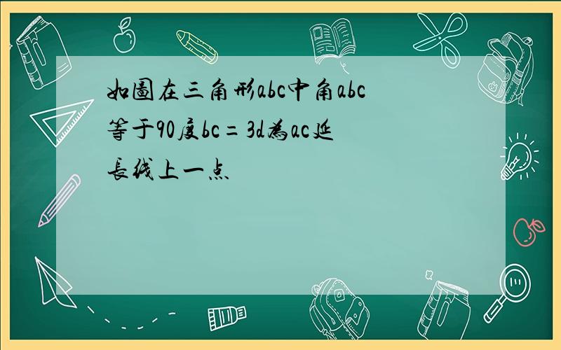 如图在三角形abc中角abc等于90度bc=3d为ac延长线上一点