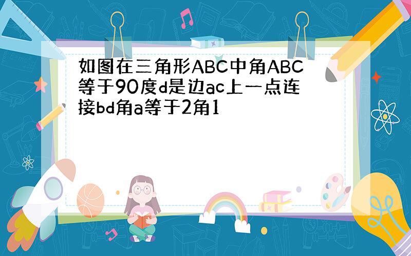 如图在三角形ABC中角ABC等于90度d是边ac上一点连接bd角a等于2角1