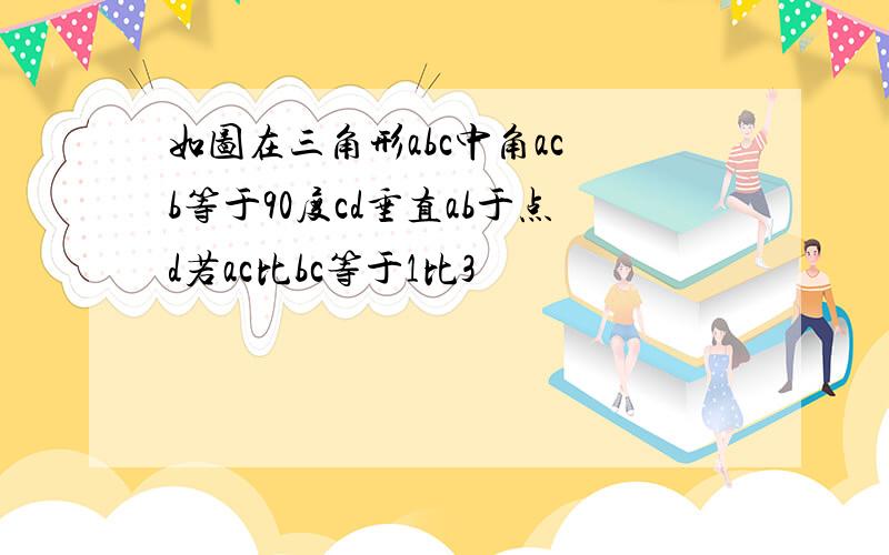 如图在三角形abc中角ac b等于90度cd垂直ab于点d若ac比bc等于1比3