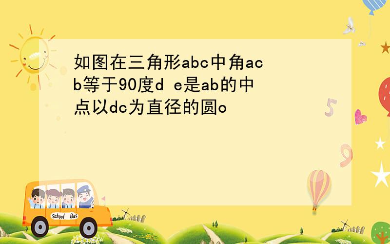 如图在三角形abc中角ac b等于90度d e是ab的中点以dc为直径的圆o